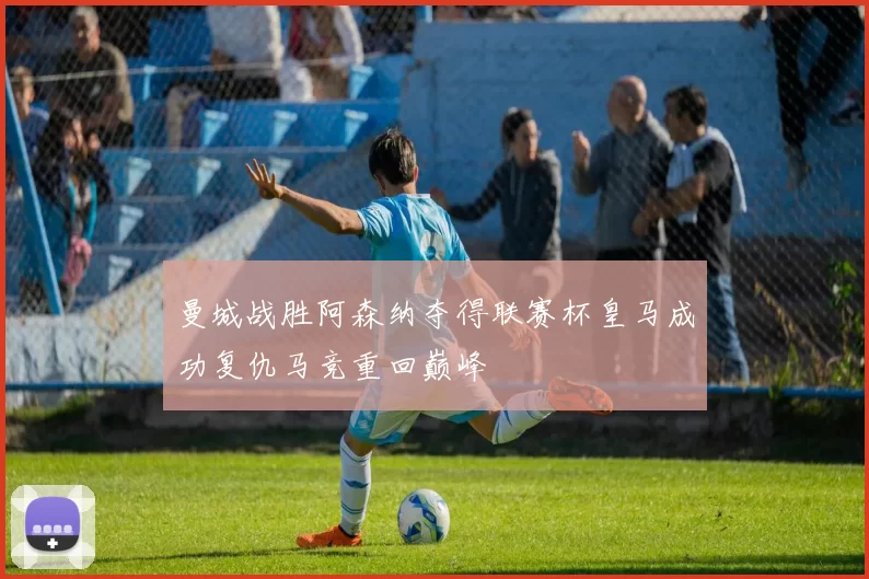 曼城战胜阿森纳夺得联赛杯皇马成功复仇马竞重回巅峰
