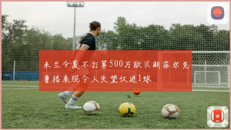 米兰今夏不打算500万欧买断菲尔克鲁格表现令人失望仅进1球