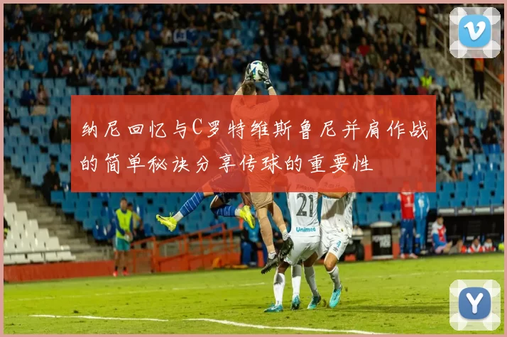 纳尼回忆与C罗特维斯鲁尼并肩作战的简单秘诀分享传球的重要性