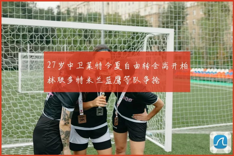 27岁中卫莱特今夏自由转会离开柏林联多特米兰蓝鹰等队争抢