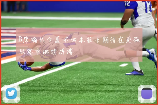 B席确认今夏不回本菲卡期待在更强联赛中继续拼搏