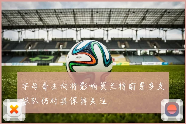 字母哥去向将影响莫兰特前景多支球队仍对其保持关注