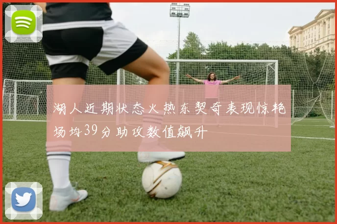 湖人近期状态火热东契奇表现惊艳场均39分助攻数值飙升