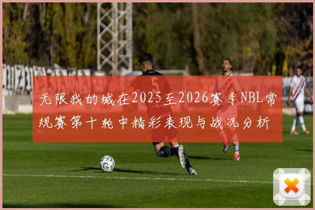 无限我的城在2025至2026赛季NBL常规赛第十轮中精彩表现与战况分析