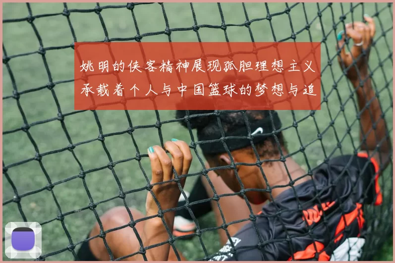 姚明的侠客精神展现孤胆理想主义承载着个人与中国篮球的梦想与追求