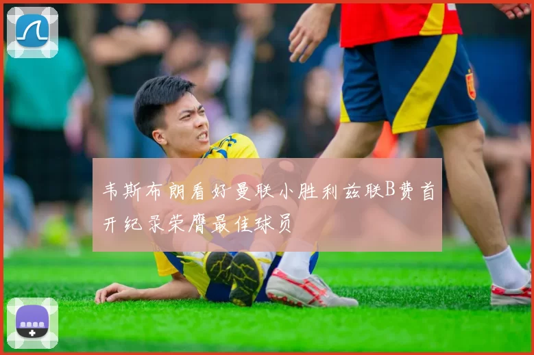 韦斯布朗看好曼联小胜利兹联B费首开纪录荣膺最佳球员