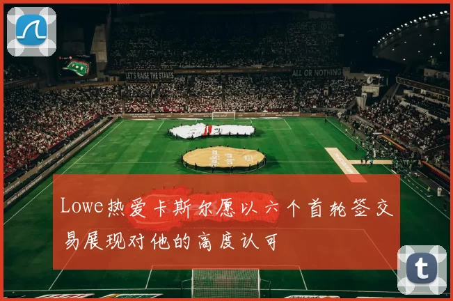 Lowe热爱卡斯尔愿以六个首轮签交易展现对他的高度认可