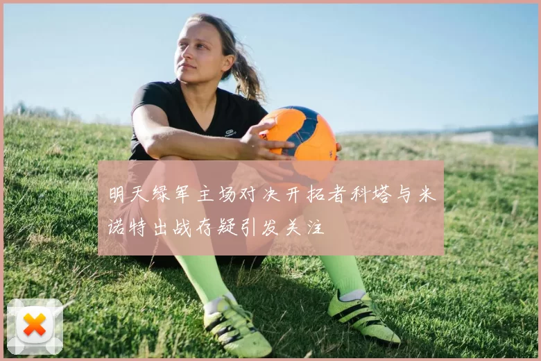 明天绿军主场对决开拓者科塔与米诺特出战存疑引发关注