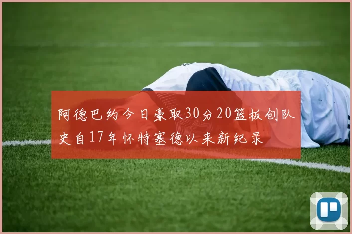 阿德巴约今日豪取30分20篮板创队史自17年怀特塞德以来新纪录