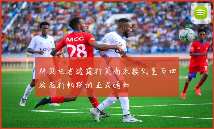 科贝记者透露科莫尚未接到皇马回购尼科帕斯的正式通知