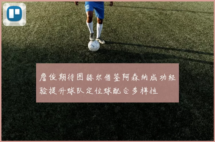 詹俊期待图赫尔借鉴阿森纳成功经验提升球队定位球配合多样性