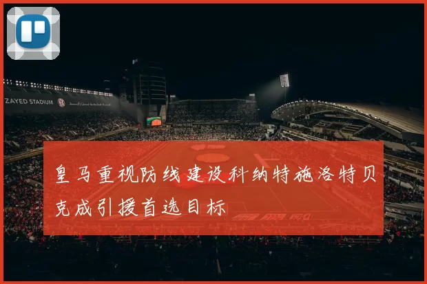 皇马重视防线建设科纳特施洛特贝克成引援首选目标