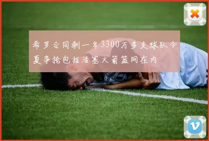希罗合同剩一年3300万多支球队今夏争抢包括活塞火箭篮网在内