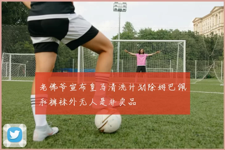 老佛爷宣布皇马清洗计划除姆巴佩和裤袜外无人是非卖品