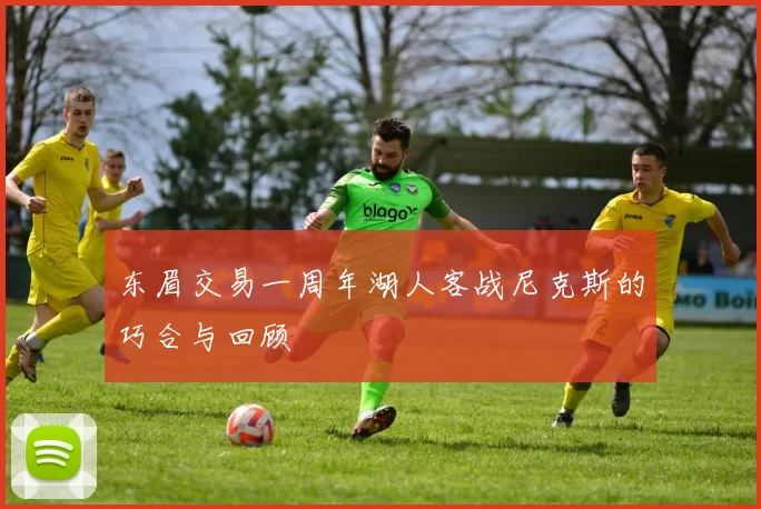 东眉交易一周年湖人客战尼克斯的巧合与回顾