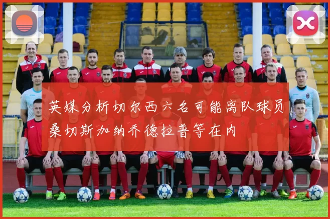 英媒分析切尔西六名可能离队球员桑切斯加纳乔德拉普等在内